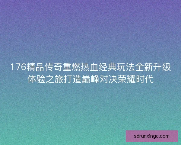 176精品传奇重燃热血经典玩法全新升级体验之旅打造巅峰对决荣耀时代