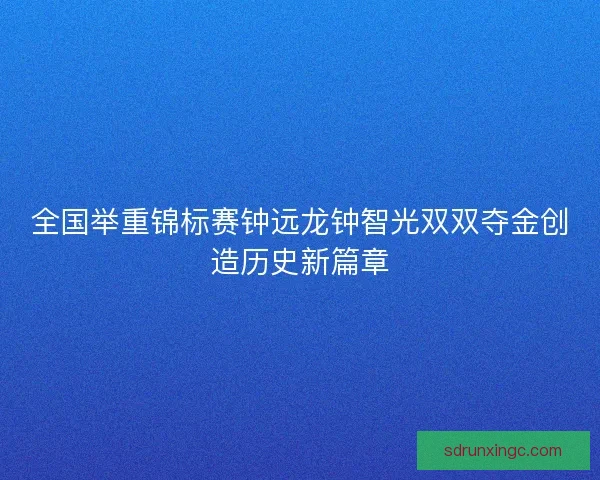全国举重锦标赛钟远龙钟智光双双夺金创造历史新篇章