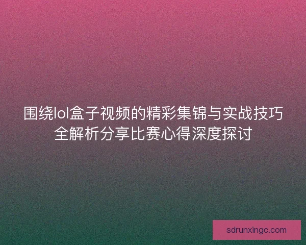 围绕lol盒子视频的精彩集锦与实战技巧全解析分享比赛心得深度探讨