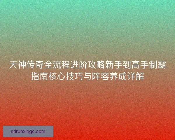 天神传奇全流程进阶攻略新手到高手制霸指南核心技巧与阵容养成详解 天神传奇全流程进阶攻略新手到高手制霸指南核心技巧与阵容养成详解