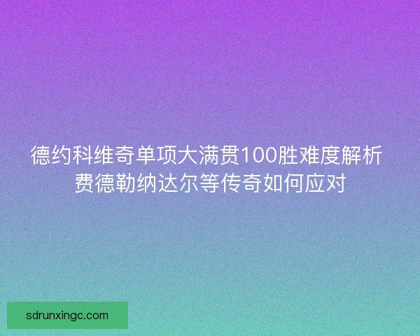 德约科维奇单项大满贯100胜难度解析 费德勒纳达尔等传奇如何应对