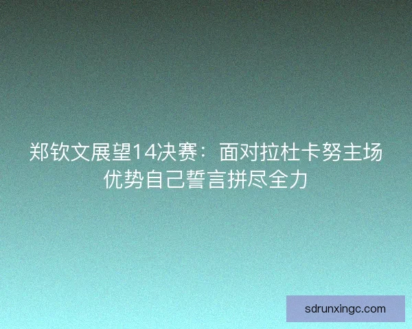 郑钦文展望14决赛：面对拉杜卡努主场优势自己誓言拼尽全力