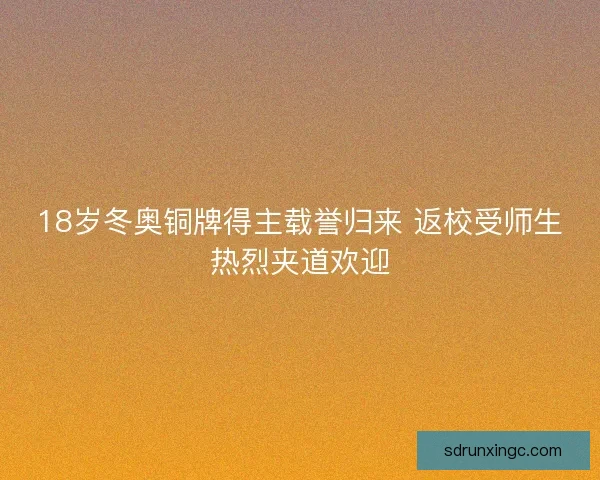 18岁冬奥铜牌得主载誉归来 返校受师生热烈夹道欢迎