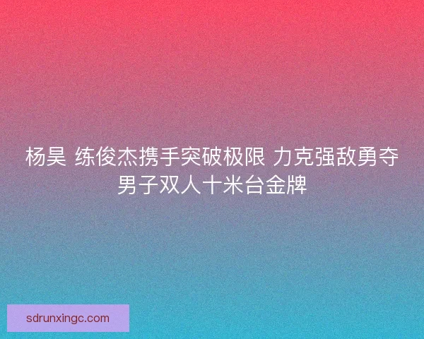 杨昊 练俊杰携手突破极限 力克强敌勇夺男子双人十米台金牌