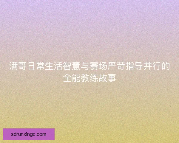满哥日常生活智慧与赛场严苛指导并行的全能教练故事