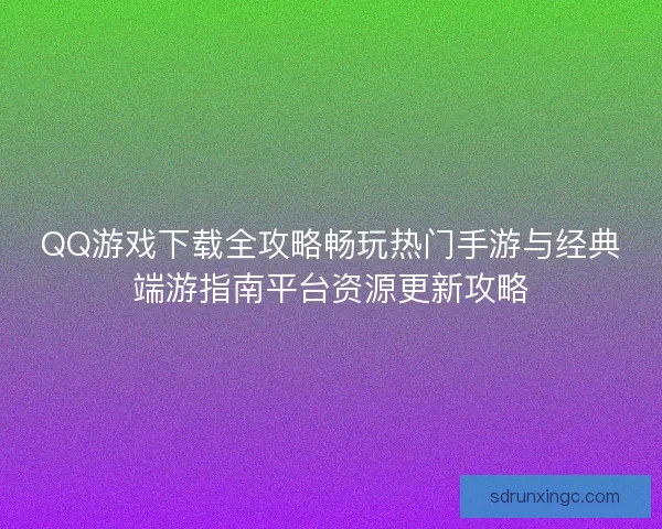 QQ游戏下载全攻略畅玩热门手游与经典端游指南平台资源更新攻略 QQ游戏下载全攻略畅玩热门手游与经典端游指南平台资源更新攻略