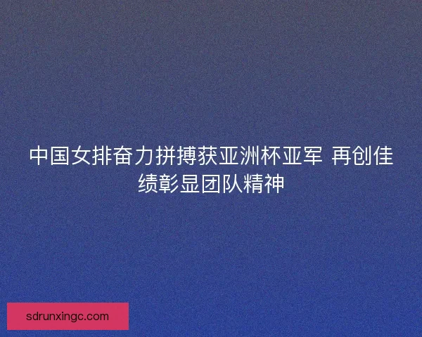 中国女排奋力拼搏获亚洲杯亚军 再创佳绩彰显团队精神 中国女排奋力拼搏获亚洲杯亚军 再创佳绩彰显团队精神