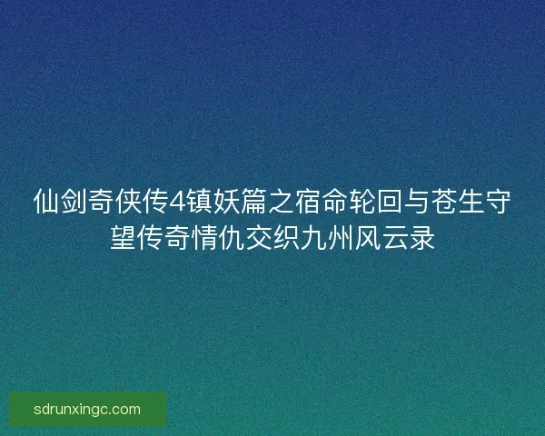 仙剑奇侠传4镇妖篇之宿命轮回与苍生守望传奇情仇交织九州风云录