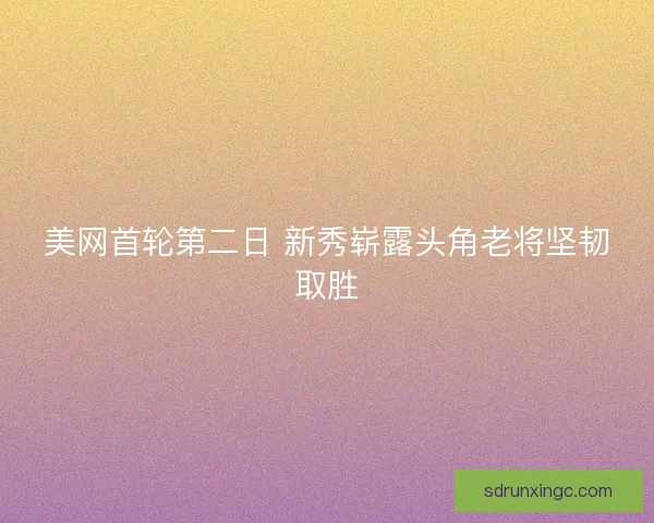 美网首轮第二日 新秀崭露头角老将坚韧取胜 美网首轮第二日 新秀崭露头角老将坚韧取胜