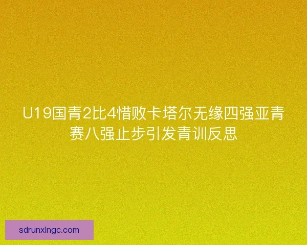 U19国青2比4惜败卡塔尔无缘四强亚青赛八强止步引发青训反思 U19国青2比4惜败卡塔尔无缘四强亚青赛八强止步引发青训反思