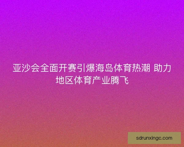亚沙会全面开赛引爆海岛体育热潮 助力地区体育产业腾飞 亚沙会全面开赛引爆海岛体育热潮 助力地区体育产业腾飞