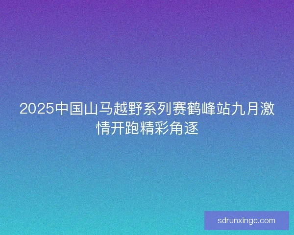 2025中国山马越野系列赛鹤峰站九月激情开跑精彩角逐