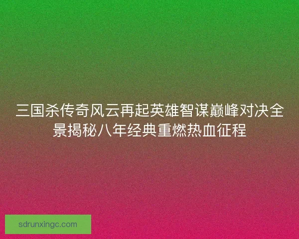 三国杀传奇风云再起英雄智谋巅峰对决全景揭秘八年经典重燃热血征程