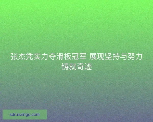 张杰凭实力夺滑板冠军 展现坚持与努力铸就奇迹