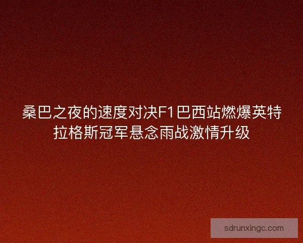 桑巴之夜的速度对决F1巴西站燃爆英特拉格斯冠军悬念雨战激情升级