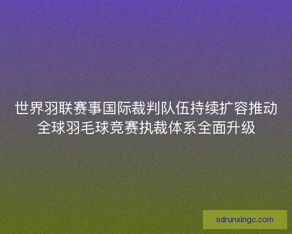 世界羽联赛事国际裁判队伍持续扩容推动全球羽毛球竞赛执裁体系全面升级 世界羽联赛事国际裁判队伍持续扩容推动全球羽毛球竞赛执裁体系全面升级