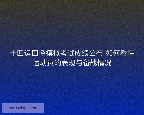 十四运田径模拟考试成绩公布 如何看待运动员的表现与备战情况