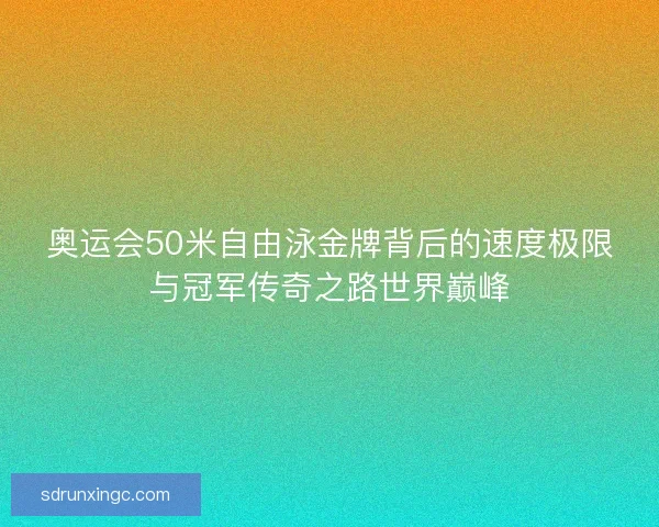 奥运会50米自由泳金牌背后的速度极限与冠军传奇之路世界巅峰