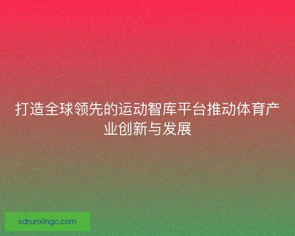 打造全球领先的运动智库平台推动体育产业创新与发展 打造全球领先的运动智库平台推动体育产业创新与发展