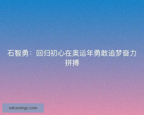 石智勇：回归初心在奥运年勇敢追梦奋力拼搏