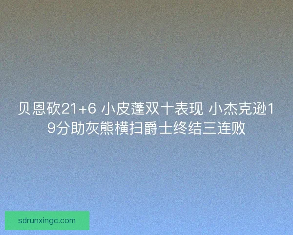 贝恩砍21+6 小皮蓬双十表现 小杰克逊19分助灰熊横扫爵士终结三连败 贝恩砍21+6 小皮蓬双十表现 小杰克逊19分助灰熊横扫爵士终结三连败
