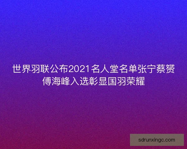 世界羽联公布2021名人堂名单张宁蔡赟傅海峰入选彰显国羽荣耀 世界羽联公布2021名人堂名单张宁蔡赟傅海峰入选彰显国羽荣耀