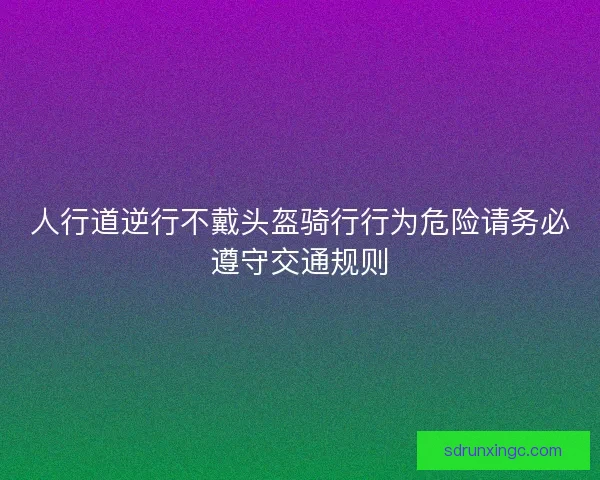人行道逆行不戴头盔骑行行为危险请务必遵守交通规则