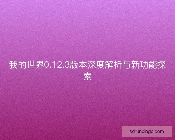 我的世界0.12.3版本深度解析与新功能探索