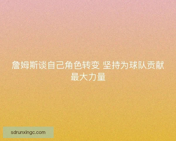 詹姆斯谈自己角色转变 坚持为球队贡献最大力量