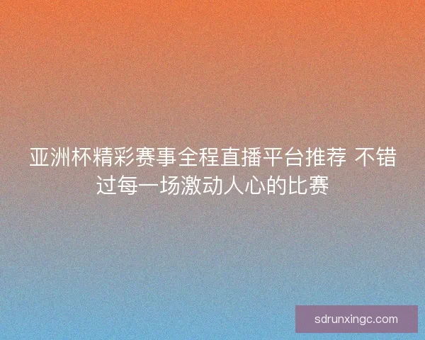 亚洲杯精彩赛事全程直播平台推荐 不错过每一场激动人心的比赛