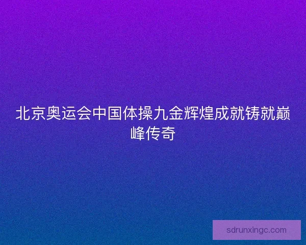 北京奥运会中国体操九金辉煌成就铸就巅峰传奇