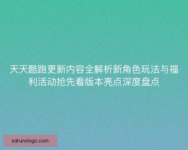 天天酷跑更新内容全解析新角色玩法与福利活动抢先看版本亮点深度盘点