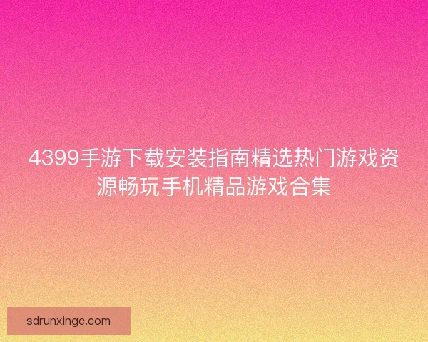 4399手游下载安装指南精选热门游戏资源畅玩手机精品游戏合集 4399手游下载安装指南精选热门游戏资源畅玩手机精品游戏合集