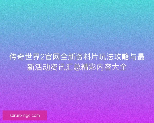 传奇世界2官网全新资料片玩法攻略与最新活动资讯汇总精彩内容大全 传奇世界2官网全新资料片玩法攻略与最新活动资讯汇总精彩内容大全